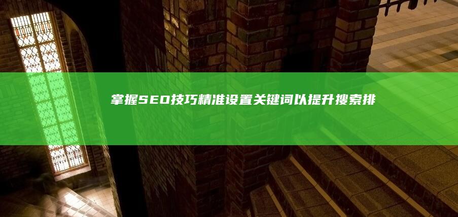 掌握SEO技巧：精准设置关键词以提升搜索排名